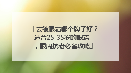去皱眼霜哪个牌子好？适合25-35岁的眼霜，眼周抗老必备攻略