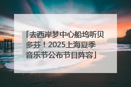 去西岸梦中心船坞听贝多芬！2025上海夏季音乐节公布节目阵容