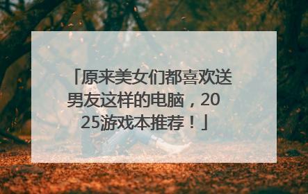 原来美女们都喜欢送男友这样的电脑，2025游戏本推荐！