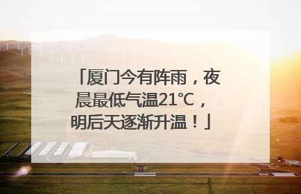 厦门今有阵雨，夜晨最低气温21℃，明后天逐渐升温！
