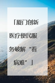 厦门创新医疗便民服务破解“看病难”