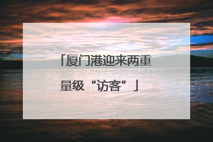 厦门港迎来两重量级“访客”