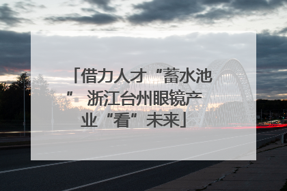 借力人才“蓄水池” 浙江台州眼镜产业“看”未来