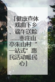健康查体、戏曲下乡、端午送粽……枣庄山亭朱山村“一站式”惠民活动暖民心