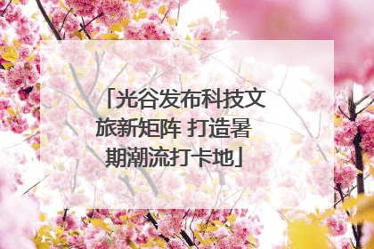 光谷发布科技文旅新矩阵 打造暑期潮流打卡地