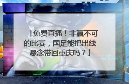 免费直播！非赢不可的比赛，国足能把出线悬念带回重庆吗？