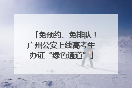 免预约、免排队！广州公安上线高考生办证“绿色通道”
