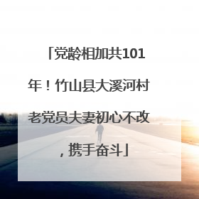 党龄相加共101年！竹山县大溪河村老党员夫妻初心不改，携手奋斗