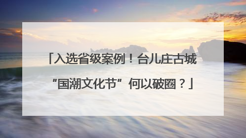 入选省级案例！台儿庄古城“国潮文化节”何以破圈？