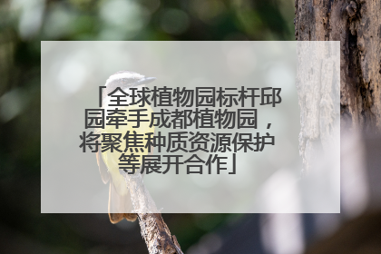 全球植物园标杆邱园牵手成都植物园，将聚焦种质资源保护等展开合作