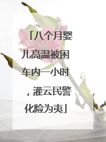 八个月婴儿高温被困车内一小时，灌云民警化险为夷