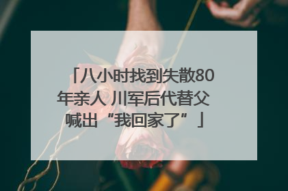 八小时找到失散80年亲人 川军后代替父喊出“我回家了”