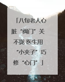 八旬老人心脏“阀门”关不拢 医生用“小夹子”巧修“心门”