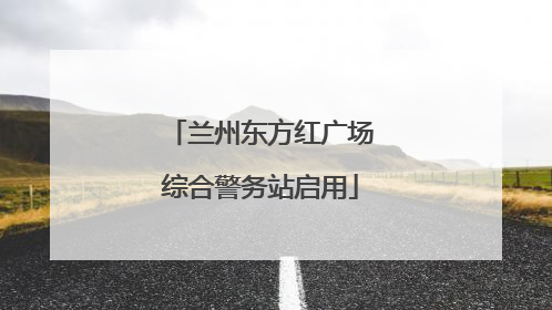 兰州东方红广场综合警务站启用