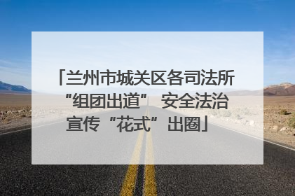 兰州市城关区各司法所“组团出道” 安全法治宣传“花式”出圈