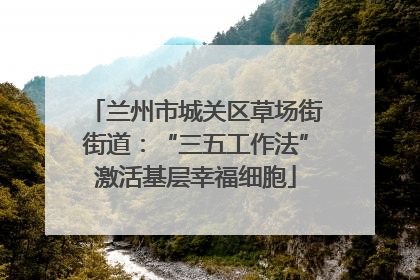 兰州市城关区草场街街道：“三五工作法”激活基层幸福细胞