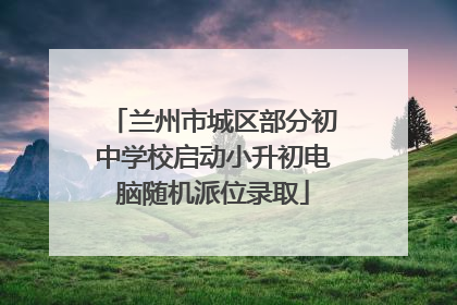 兰州市城区部分初中学校启动小升初电脑随机派位录取