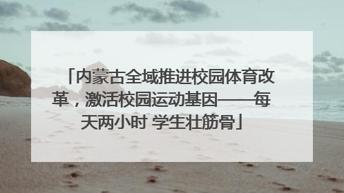 内蒙古全域推进校园体育改革，激活校园运动基因——每天两小时 学生壮筋骨