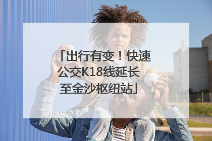 出行有变！快速公交K18线延长至金沙枢纽站