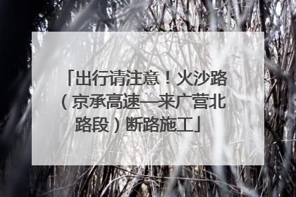 出行请注意！火沙路（京承高速—来广营北路段）断路施工