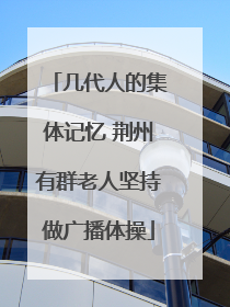 几代人的集体记忆 荆州有群老人坚持做广播体操