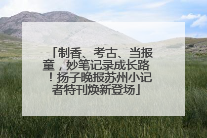 制香、考古、当报童，妙笔记录成长路！扬子晚报苏州小记者特刊焕新登场