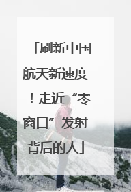 刷新中国航天新速度！走近“零窗口”发射背后的人