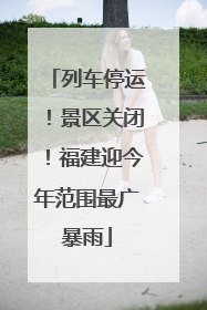 列车停运！景区关闭！福建迎今年范围最广暴雨