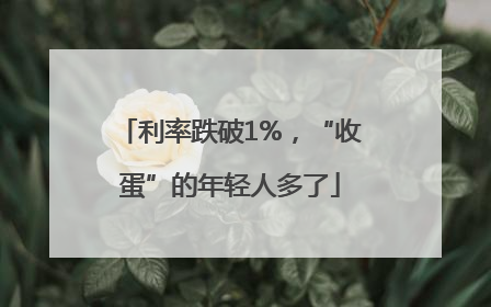 利率跌破1%，“收蛋”的年轻人多了