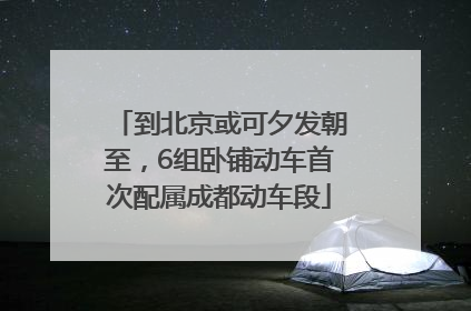 到北京或可夕发朝至，6组卧铺动车首次配属成都动车段