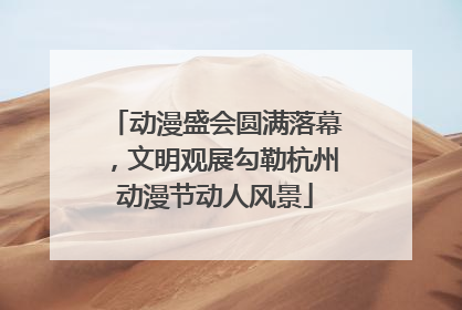 动漫盛会圆满落幕，文明观展勾勒杭州动漫节动人风景