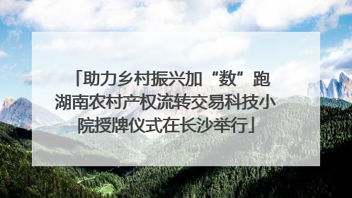 助力乡村振兴加“数”跑 湖南农村产权流转交易科技小院授牌仪式在长沙举行