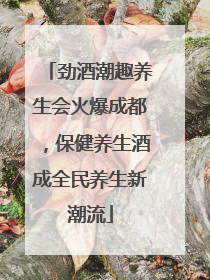 劲酒潮趣养生会火爆成都，保健养生酒成全民养生新潮流