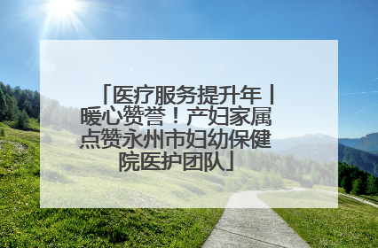 医疗服务提升年丨暖心赞誉！产妇家属点赞永州市妇幼保健院医护团队