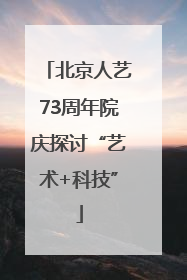 北京人艺73周年院庆探讨“艺术+科技”
