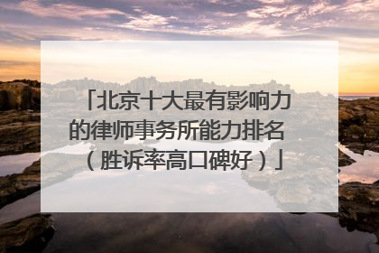 北京十大最有影响力的律师事务所能力排名（胜诉率高口碑好）