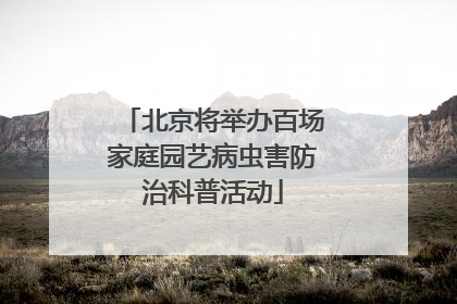 北京将举办百场家庭园艺病虫害防治科普活动