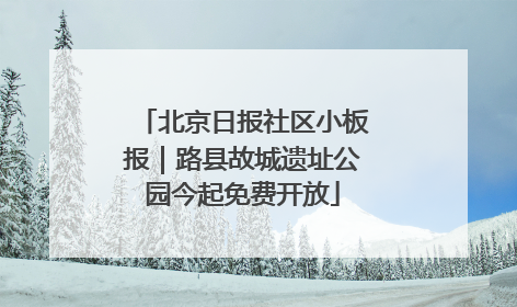 北京日报社区小板报｜路县故城遗址公园今起免费开放