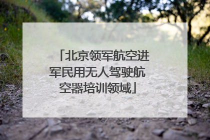 北京领军航空进军民用无人驾驶航空器培训领域