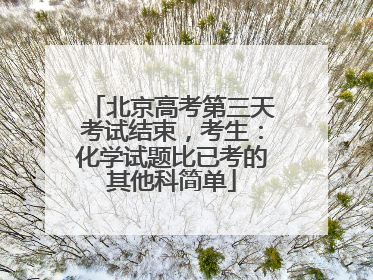 北京高考第三天考试结束，考生：化学试题比已考的其他科简单
