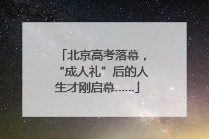 北京高考落幕，“成人礼”后的人生才刚启幕……