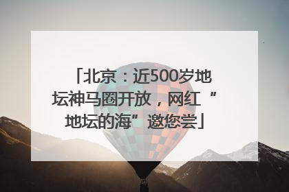 北京：近500岁地坛神马圈开放，网红“地坛的海”邀您尝