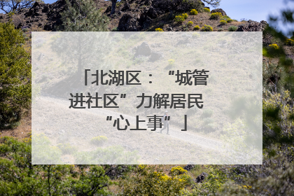 北湖区：“城管进社区”力解居民“心上事”