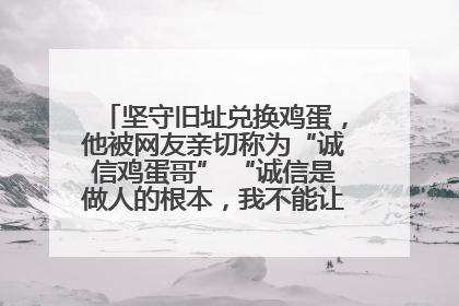 坚守旧址兑换鸡蛋，他被网友亲切称为“诚信鸡蛋哥” “诚信是做人的根本，我不能让人戳脊梁骨”