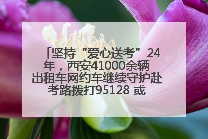 坚持“爱心送考”24年，西安41000余辆出租车网约车继续守护赴考路拨打95128 或者88880000均可报名参加一对一送考
