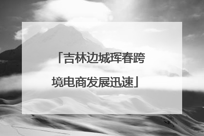 吉林边城珲春跨境电商发展迅速