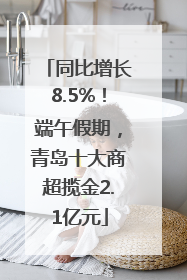 同比增长8.5%！端午假期，青岛十大商超揽金2.1亿元