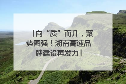 向“质”而升，聚势图强！湖南高速品牌建设再发力