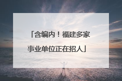 含编内！福建多家事业单位正在招人