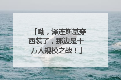 呦，泽连斯基穿西装了，那边是十万人规模之战！